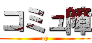 コミュ障 (oh)