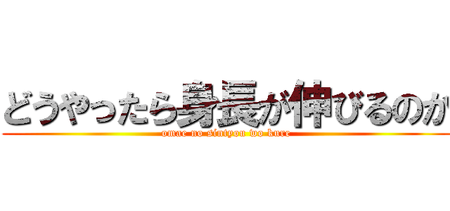 どうやったら身長が伸びるのか (omae no sintyou wo kure)