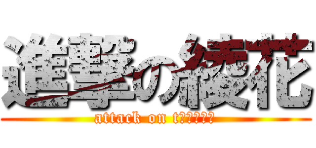 進撃の綾花 (attack on tＡｙａｋａ)