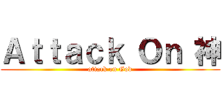 Ａｔｔａｃｋ Ｏｎ 神 (attack on God)