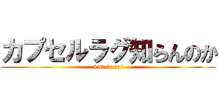 カプセルラグ知らんのか (kimokunai)