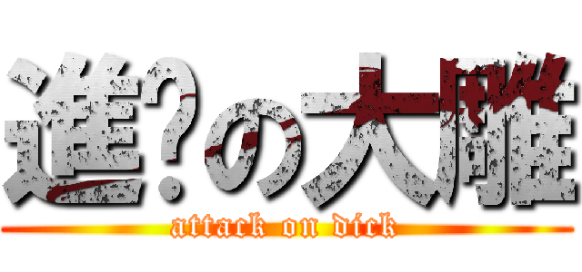 進擊の大雕 (attack on dick)