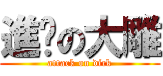 進擊の大雕 (attack on dick)