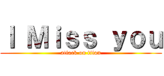 Ｉ Ｍｉｓｓ ｙｏｕ (attack on titan)