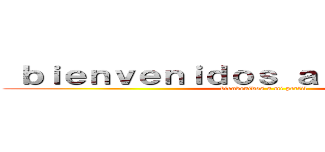  ｂｉｅｎｖｅｎｉｄｏｓ ａ ｍｉ ｐｅｒｆｉｌ ( bienvenidos a mi perfil)