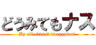 どうみてもナス (By all odds it is eggplant)