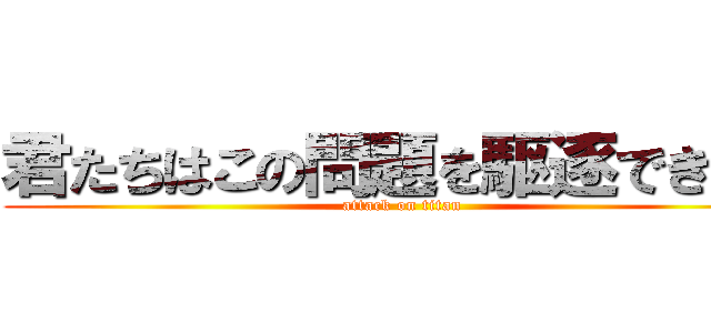 君たちはこの問題を駆逐できるか (attack on titan)