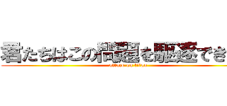 君たちはこの問題を駆逐できるか (attack on titan)