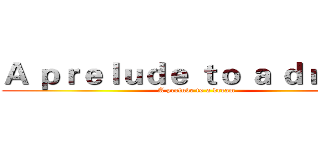 Ａ ｐｒｅｌｕｄｅ ｔｏ ａ ｄｒｅａｍ (A prelude to a dream)