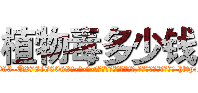 植物毒多少钱 (植物毒多少钱【电-186x2687x6963-Q278180069元-吉-药-业】我们做的是长期生意,靠的是老客户长期支持 http://sngk.net/iSYTvt
)