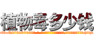 植物毒多少钱 (植物毒多少钱【电-186x2687x6963-Q278180069元-吉-药-业】我们做的是长期生意,靠的是老客户长期支持 http://sngk.net/iSYTvt
)