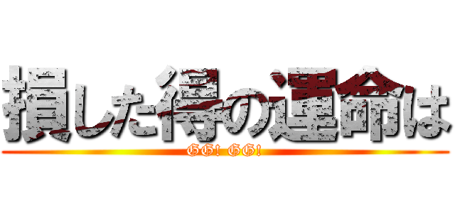 損した得の運命は (GG! GG!)