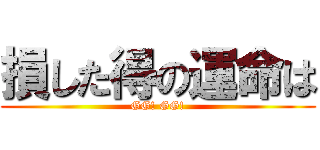 損した得の運命は (GG! GG!)