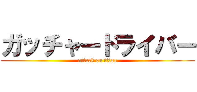 ガッチャードライバー (attack on titan)