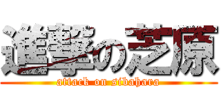 進撃の芝原 (attack on sibahara)