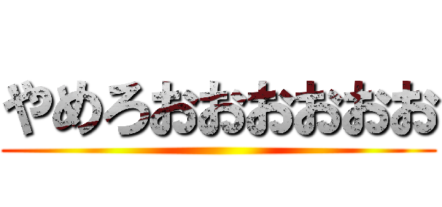 やめろおおおおおお ()