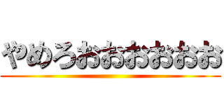 やめろおおおおおお ()