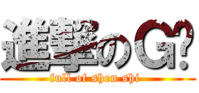 進撃のＧ吧 (full of shen shi )
