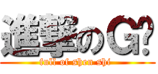 進撃のＧ吧 (full of shen shi )