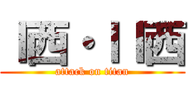 Ｉ西・ＩＩ西 (attack on titan)