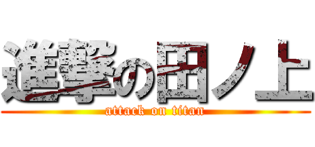 進撃の田ノ上 (attack on titan)