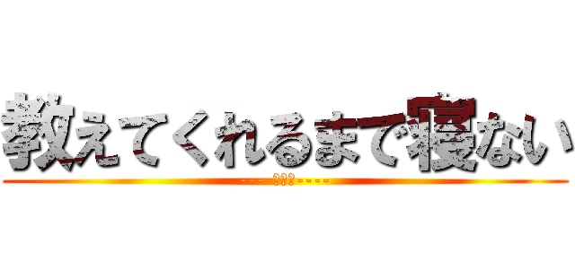 教えてくれるまで寝ない (----絶対に----)