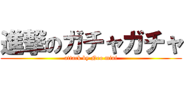 進撃のガチャガチャ (attack by Neo mini)