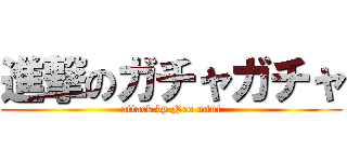 進撃のガチャガチャ (attack by Neo mini)