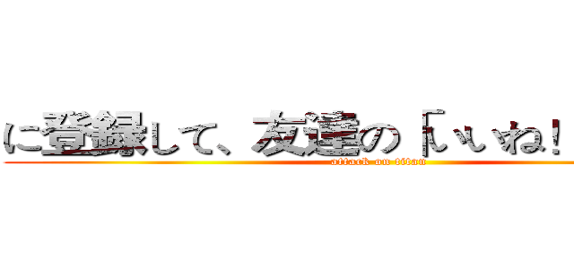 に登録して、友達の「いいね！」を見て (attack on titan)