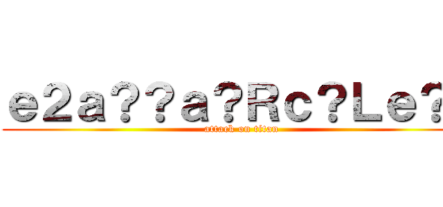 ｅ２ａ？？ａ？Ｒｃ？Ｌｅ？？ (attack on titan)