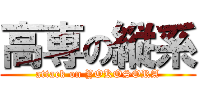 高専の縦系 (attack on YOKOSORA)