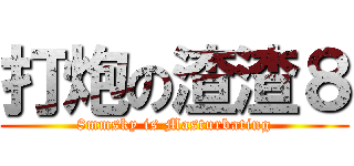 打炮の渣渣８ (8mmsky is Masturbating)