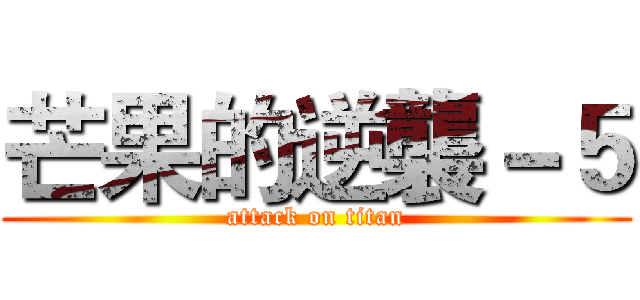 芒果的逆襲－５ (attack on titan)