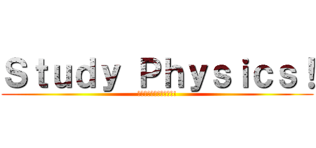 Ｓｔｕｄｙ Ｐｈｙｓｉｃｓ！ (物理学を勉強しましょう!)