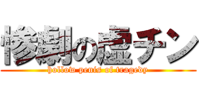 惨劇の虚チン (hollow penis of tragedy)