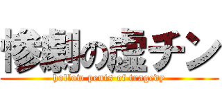 惨劇の虚チン (hollow penis of tragedy)