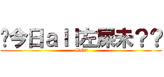 你今日ａｌｌ左屎未？？ (allcbi～)