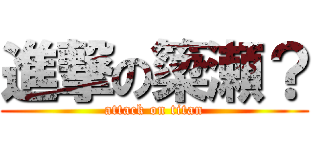 進撃の簗瀬？ (attack on titan)