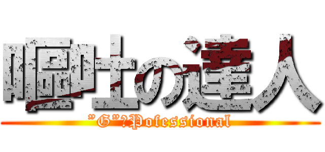 嘔吐の達人 (”G”　Pofessional)