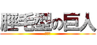 脛毛型の巨人 (奇行種)