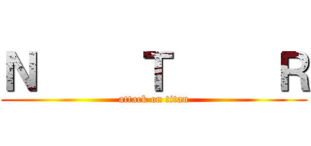 Ｎ     Ｔ     Ｒ (attack on titan)