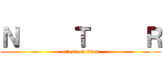 Ｎ     Ｔ     Ｒ (attack on titan)