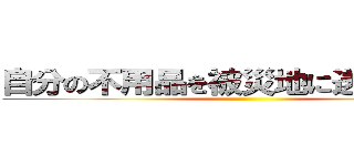 自分の不用品を被災地に送る偽善者 ()