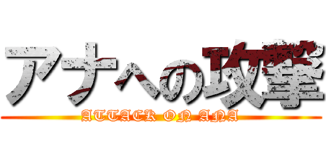 アナへの攻撃 (ATTACK ON ANA)