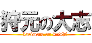 狩元の大志 (karimoto on daishi)