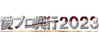 愛プロ興行２０２３ (attack on titan)