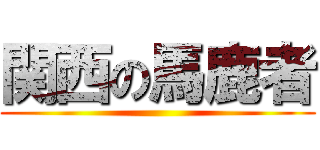 関西の馬鹿者 ()