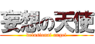 妄想の天使 (delusional angel)