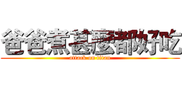 爸爸煮甚麼都好吃 (attack on titan)