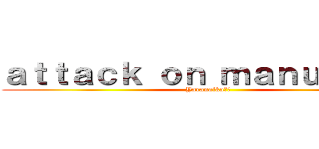 ａｔｔａｃｋ ｏｎ ｍａｎｕｃｈｅｓ (Yaranaika??)